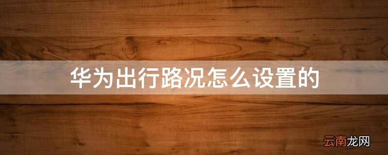 华为出行路况怎么设置的 华为手机路况怎么设置