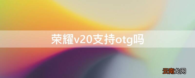 荣耀V20是否支持OTG 荣耀v20支持otg吗