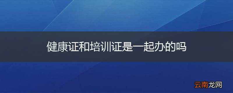 健康证和培训证是一起办的吗