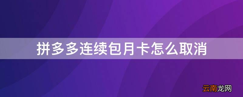拼多多的连续包月卡怎么取消 拼多多连续包月卡怎么取消