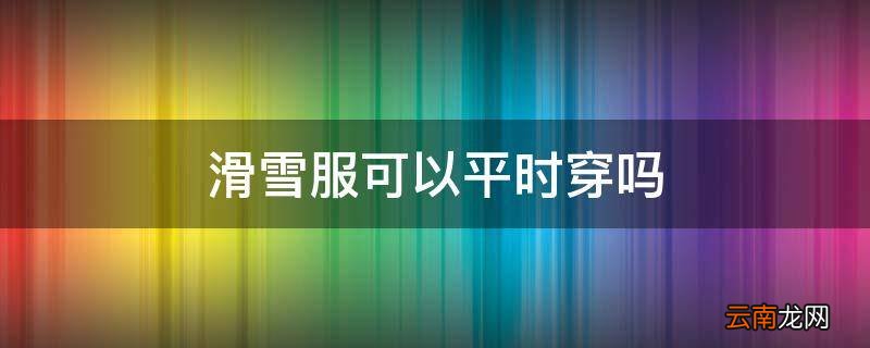 滑雪服可以平时穿吗
