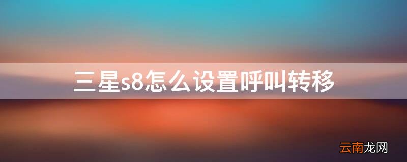 三星s8怎么设置呼叫转移号码 三星s8怎么设置呼叫转移