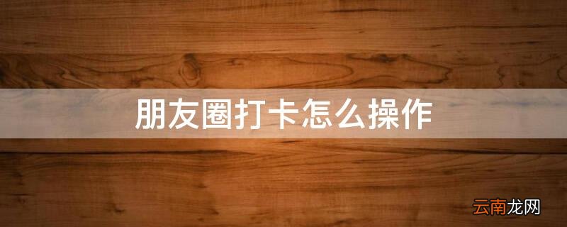 朋友圈打卡怎么操作 朋友圈打卡怎么操作视频