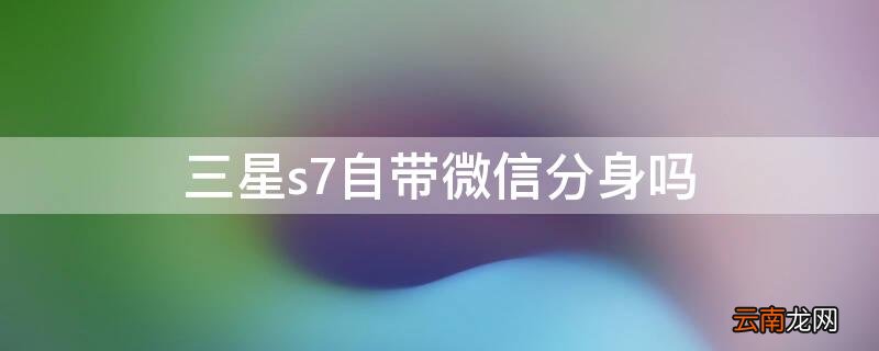 三星s8有没有微信分身 三星s7自带微信分身吗