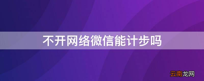 为啥微信不支持计步 不开网络微信能计步吗
