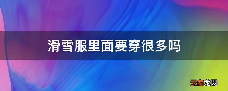 滑雪服里面要穿很多吗
