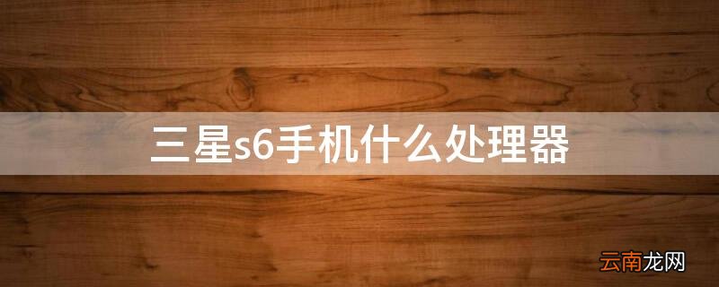 三星s6手机什么处理器 三星s6手机什么处理器最好