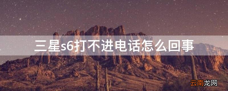 三星s6打不进电话怎么回事 三星s6打不进电话怎么回事儿