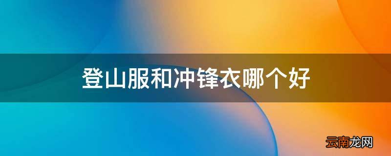 登山服和冲锋衣哪个好