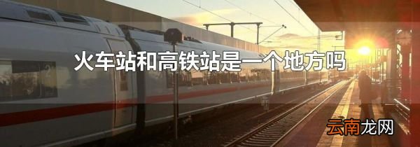 火车站和高铁站是一个地方吗