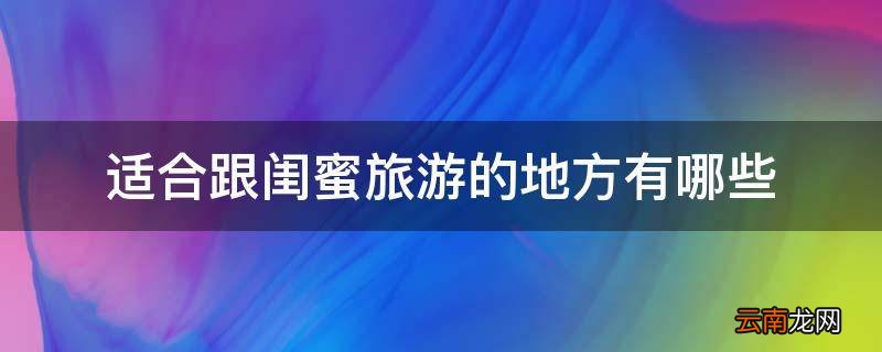 适合跟闺蜜旅游的地方有哪些