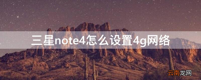 三星note4怎么设置4g网络 三星怎么启用4g