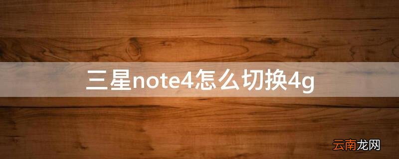 三星note4怎么切换4g 三星note4怎么双清