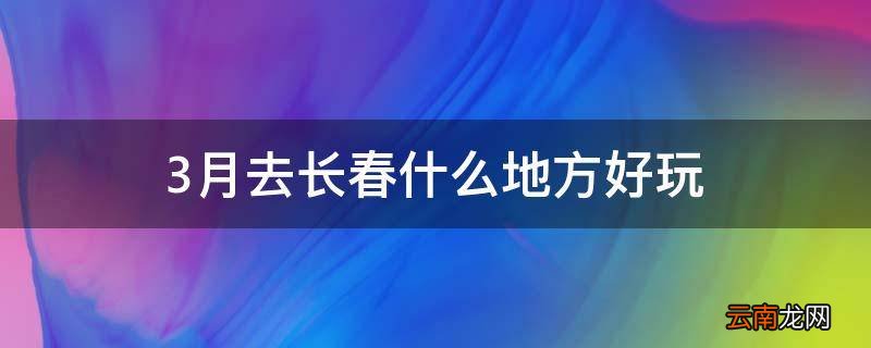 3月去长春什么地方好玩