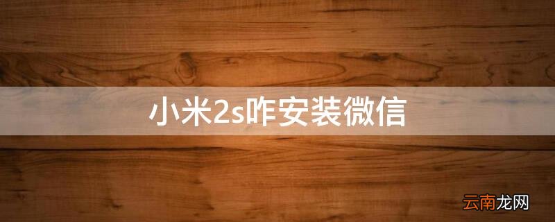 小米2s咋安装微信 小米2s安装不了微信
