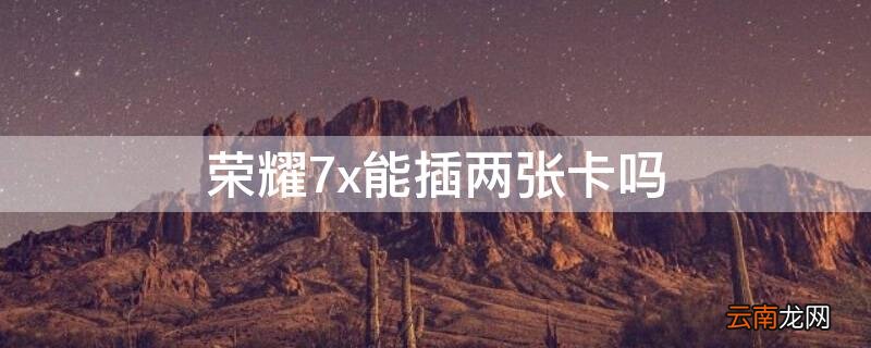 荣耀7x能插几张电话卡 荣耀7x能插两张卡吗