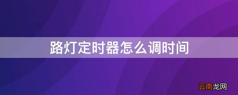 路灯定时器怎么调时间 路灯定时器怎么调时间操作视频