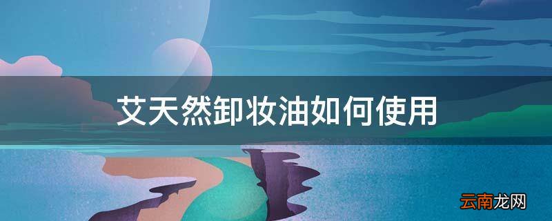 艾天然卸妆油如何使用