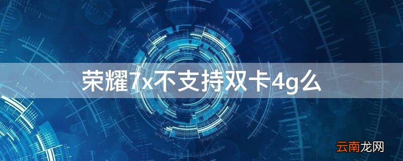 荣耀畅玩7x支持双4g吗 荣耀7x不支持双卡4g么