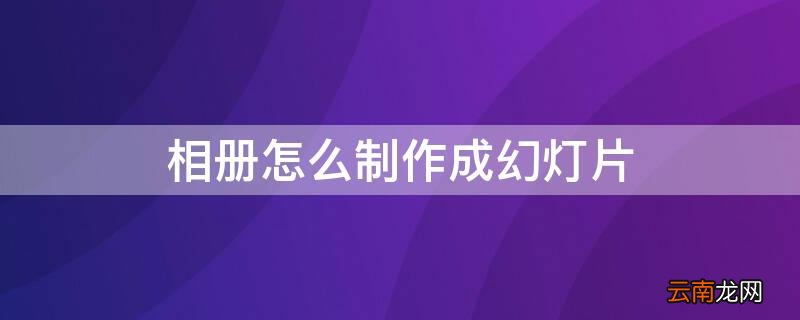 怎样制作幻灯相册 相册怎么制作成幻灯片