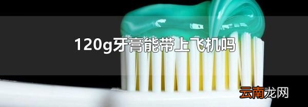 120g牙膏能带上飞机吗