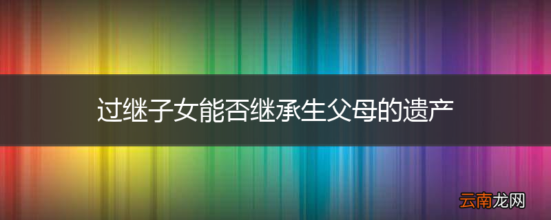 过继子女能否继承生父母的遗产
