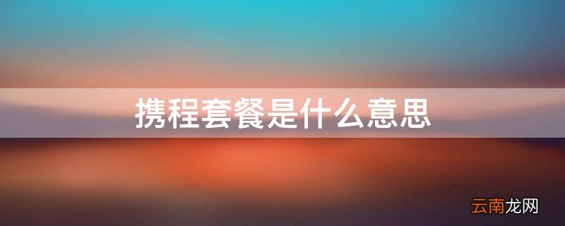 携程旅游专享套餐是什么意思 携程套餐是什么意思