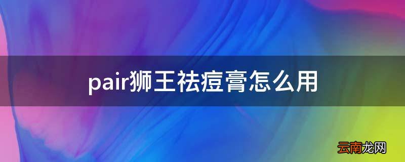 pair狮王祛痘膏怎么用
