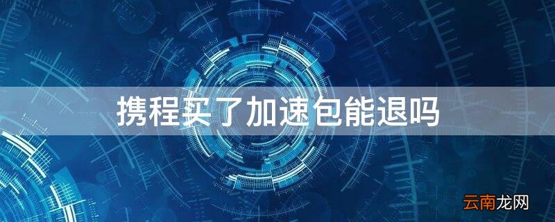 携程旅行加速包退款吗 携程买了加速包能退吗