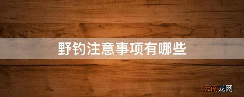 野钓注意事项有哪些