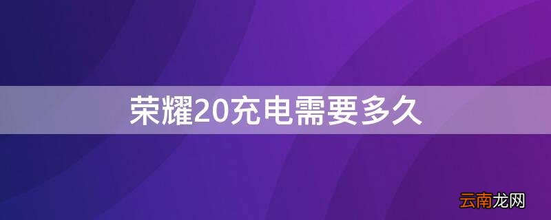 荣耀20充电需要多久对电池好 荣耀20充电需要多久