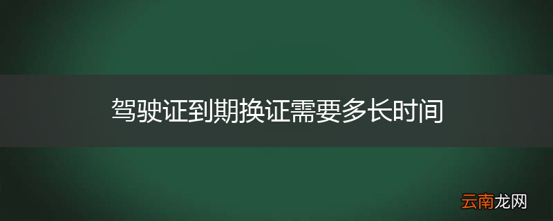 驾驶证到期换证需要多长时间