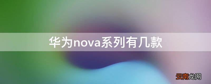 华为nova系列有几款手机 华为nova系列有几款