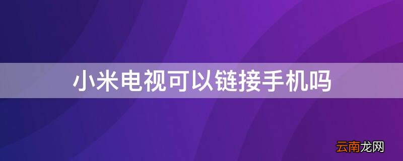 小米电视可以链接手机吗 可以连接小米电视吗