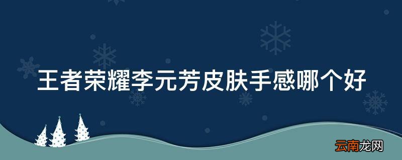 王者荣耀李元芳皮肤手感哪个好
