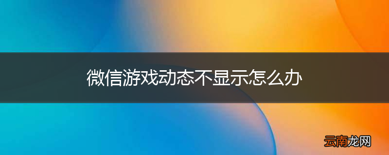 微信游戏动态不显示怎么办