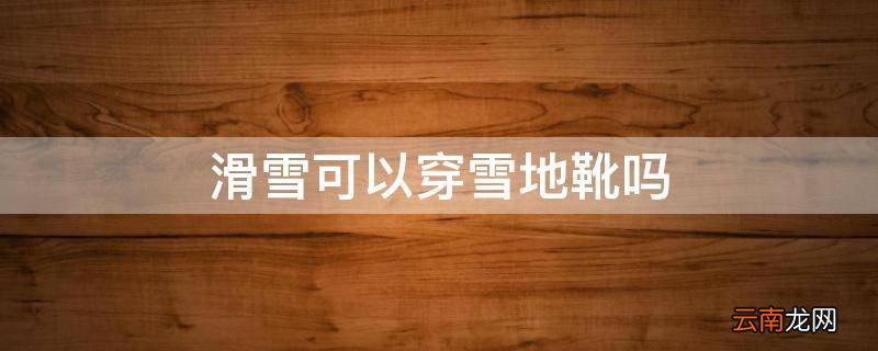 滑雪可以穿雪地靴吗