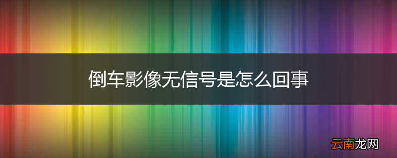倒车影像无信号是怎么回事