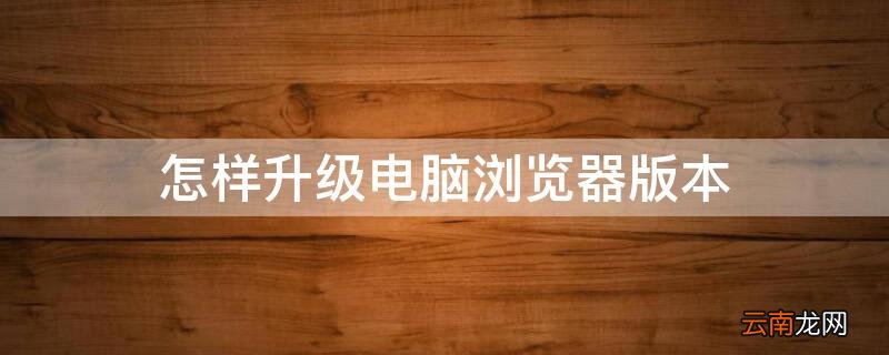 电脑升级浏览器版本操作方法 怎样升级电脑浏览器版本