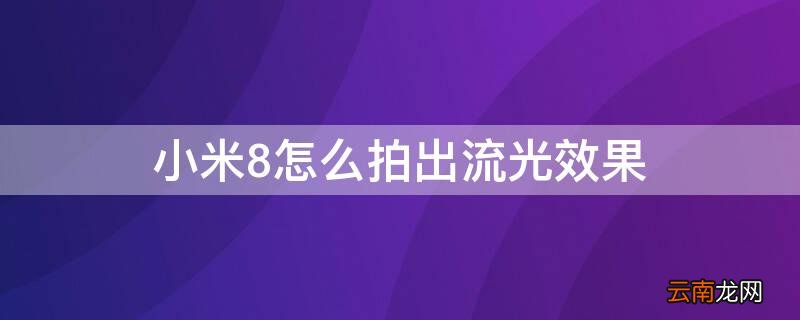 小米8手机如何拍摄流光效果 小米8怎么拍出流光效果