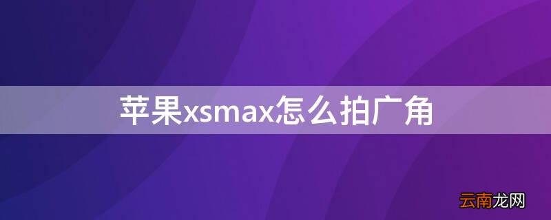 iPhonexsmax怎么拍广角 iphonexsmax怎么拍广角照片