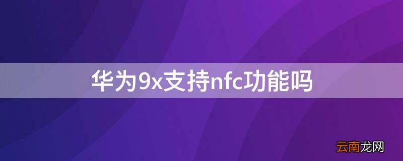 华为9x支持nfc功能吗 华为9x有NFC功能吗