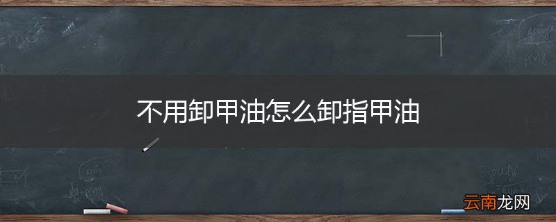 不用卸甲油怎么卸指甲油