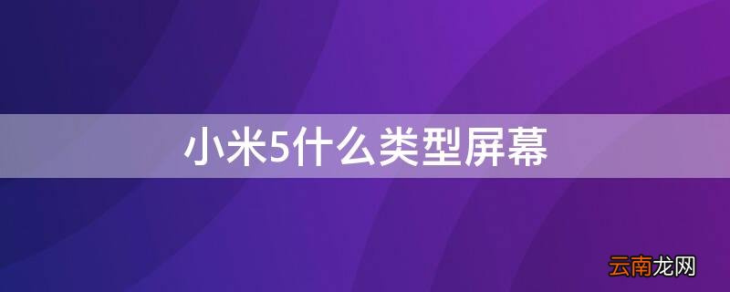 小米5什么类型屏幕 小米5什么类型屏幕比较好