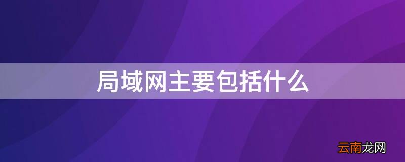 局域网主要包括什么 局域网主要包括什么内容