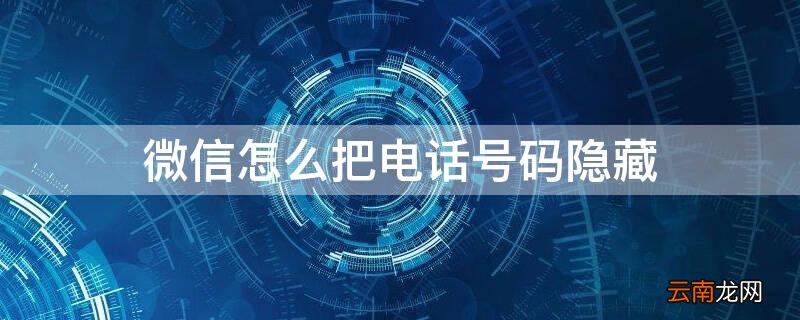 微信怎么把电话号码隐藏 微信怎么把电话号码隐藏了