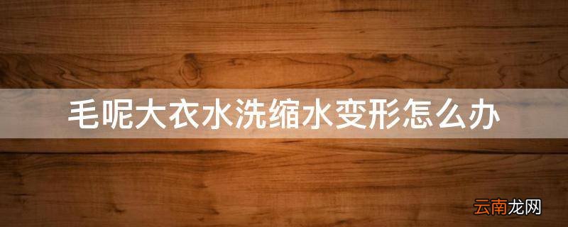 毛呢大衣水洗缩水变形怎么办