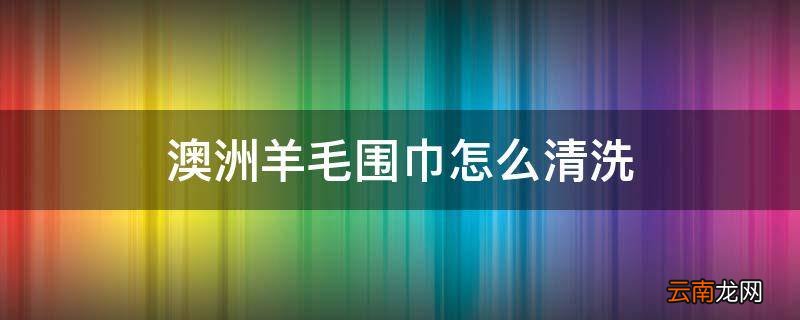 澳洲羊毛围巾怎么清洗