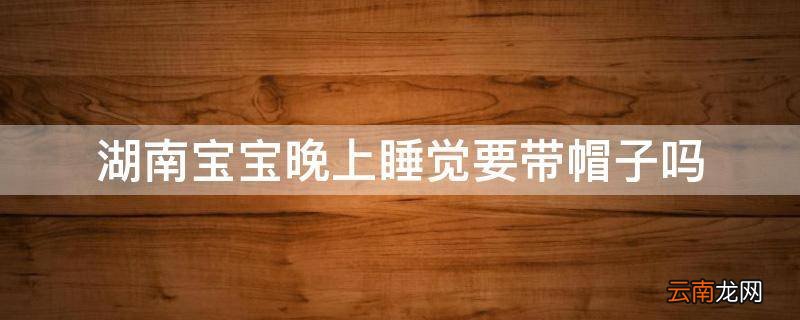 湖南宝宝晚上睡觉要带帽子吗