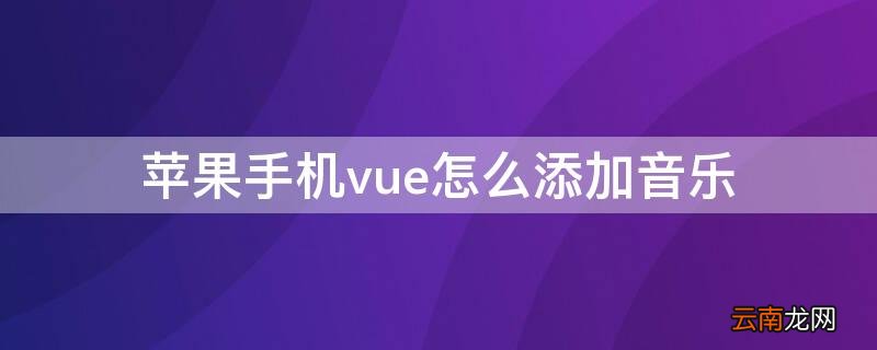 iPhone手机vue怎么添加音乐 vue苹果手机怎么添加自己的音乐